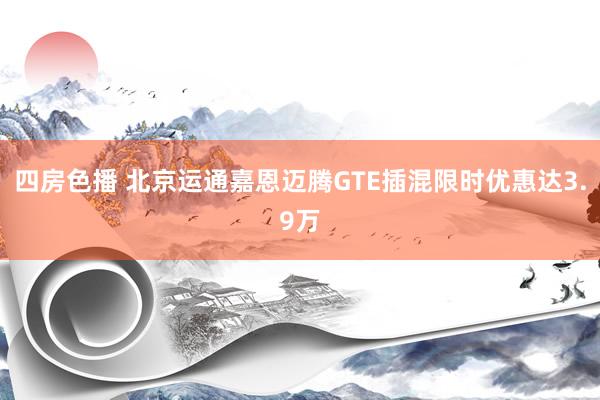 四房色播 北京运通嘉恩迈腾GTE插混限时优惠达3.9万