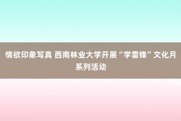 情欲印象写真 西南林业大学开展“学雷锋”文化月系列活动