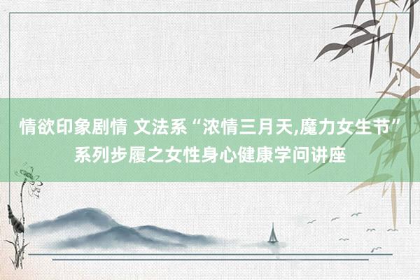 情欲印象剧情 文法系“浓情三月天，魔力女生节”系列步履之女性身心健康学问讲座
