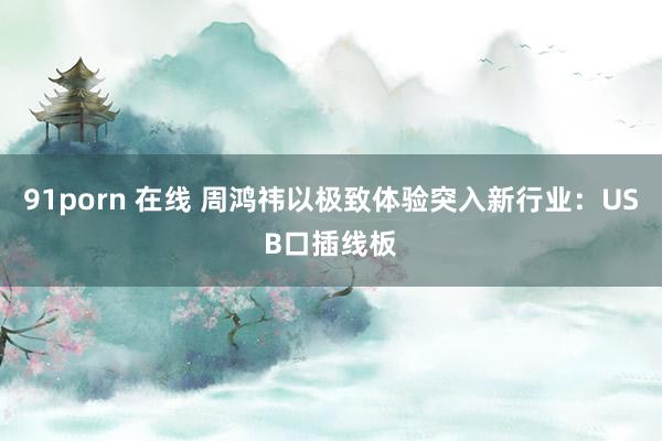 91porn 在线 周鸿祎以极致体验突入新行业：USB口插线板