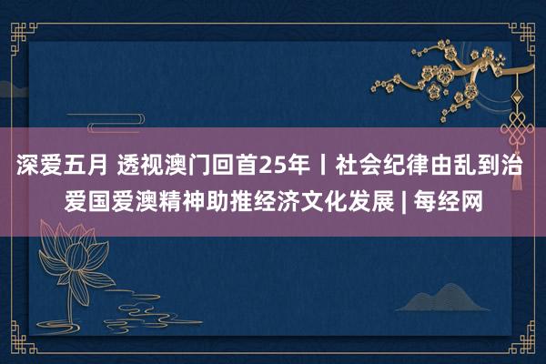 深爱五月 透视澳门回首25年丨社会纪律由乱到治 爱国爱澳精神助推经济文化发展 | 每经网