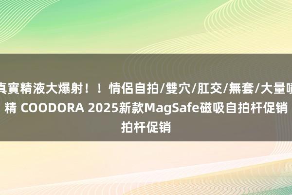 真實精液大爆射！！情侶自拍/雙穴/肛交/無套/大量噴精 COODORA 2025新款MagSafe磁吸自拍杆促销