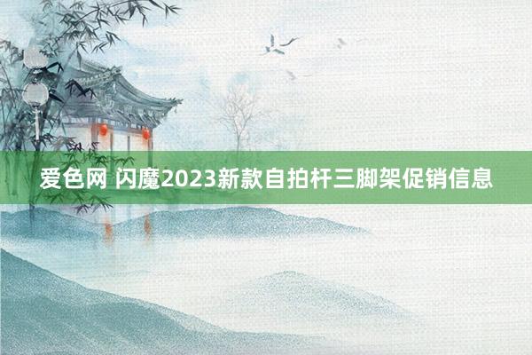 爱色网 闪魔2023新款自拍杆三脚架促销信息