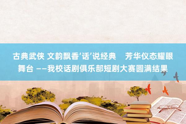古典武侠 文韵飘香‘话’说经典    芳华仪态耀眼舞台 ——我校话剧俱乐部短剧大赛圆满结果