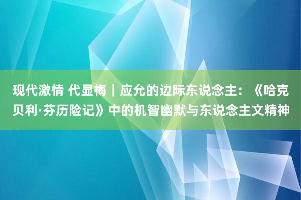 现代激情 代显梅｜应允的边际东说念主：《哈克贝利·芬历险记》中的机智幽默与东说念主文精神