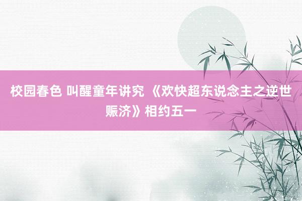 校园春色 叫醒童年讲究 《欢快超东说念主之逆世赈济》相约五一