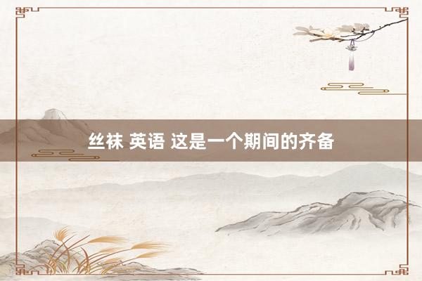 丝袜 英语 这是一个期间的齐备