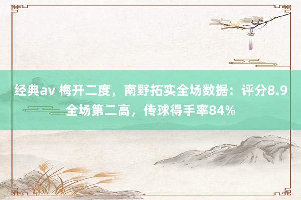 经典av 梅开二度，南野拓实全场数据：评分8.9全场第二高，传球得手率84%