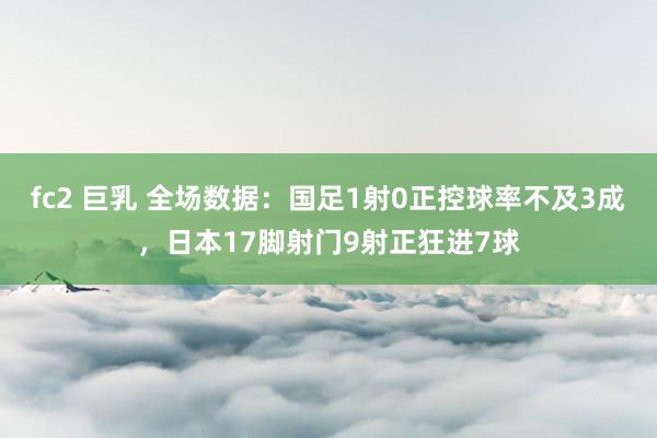 fc2 巨乳 全场数据：国足1射0正控球率不及3成，日本17脚射门9射正狂进7球