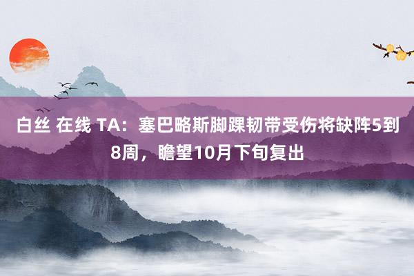 白丝 在线 TA：塞巴略斯脚踝韧带受伤将缺阵5到8周，瞻望10月下旬复出