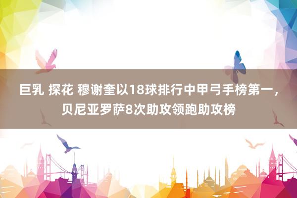 巨乳 探花 穆谢奎以18球排行中甲弓手榜第一,贝尼亚罗萨8次助攻领跑助攻榜
