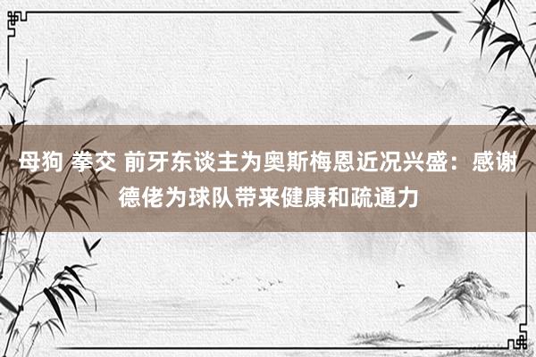 母狗 拳交 前牙东谈主为奥斯梅恩近况兴盛：感谢德佬为球队带来健康和疏通力