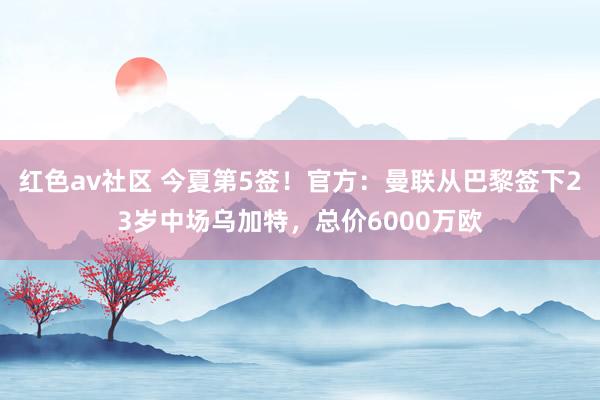红色av社区 今夏第5签！官方：曼联从巴黎签下23岁中场乌加特，总价6000万欧