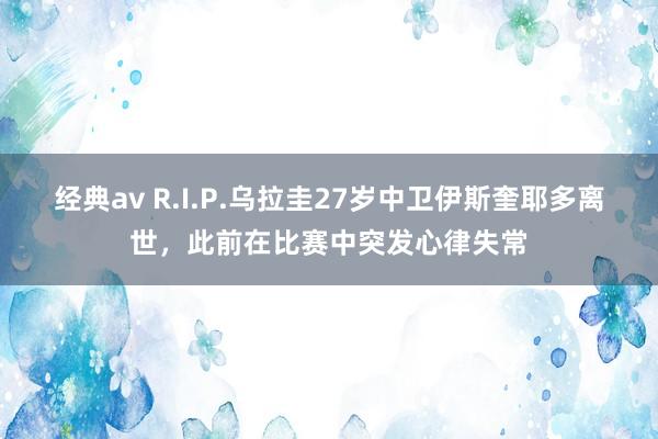 经典av R.I.P.乌拉圭27岁中卫伊斯奎耶多离世，此前在比赛中突发心律失常