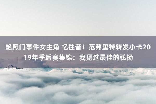 艳照门事件女主角 忆往昔！范弗里特转发小卡2019年季后赛集锦：我见过最佳的弘扬