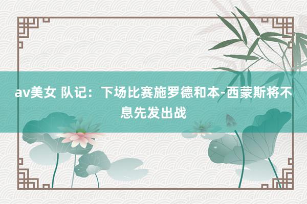 av美女 队记：下场比赛施罗德和本-西蒙斯将不息先发出战