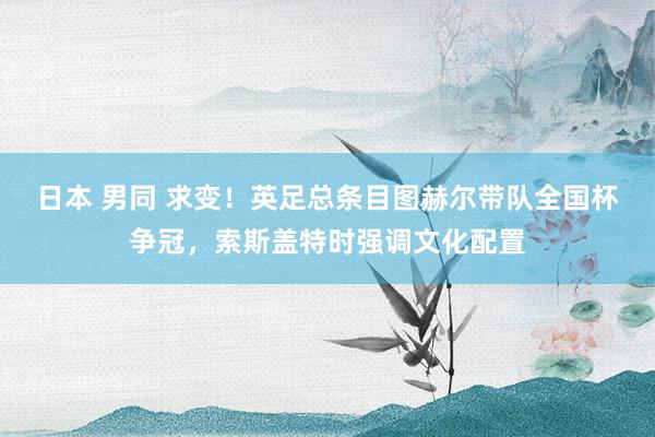 日本 男同 求变！英足总条目图赫尔带队全国杯争冠，索斯盖特时强调文化配置
