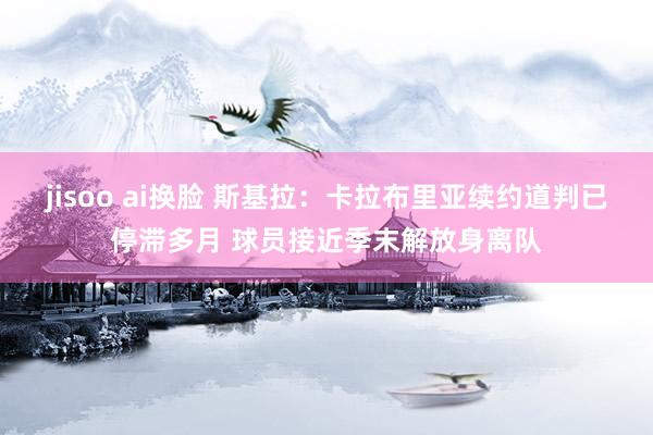 jisoo ai换脸 斯基拉：卡拉布里亚续约道判已停滞多月 球员接近季末解放身离队
