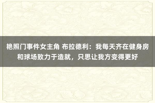 艳照门事件女主角 布拉德利：我每天齐在健身房和球场致力于造就，只思让我方变得更好
