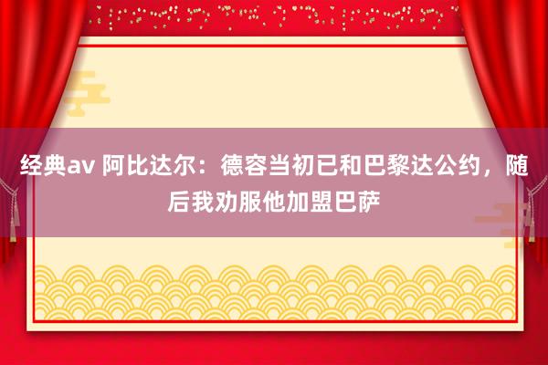 经典av 阿比达尔：德容当初已和巴黎达公约，随后我劝服他加盟巴萨