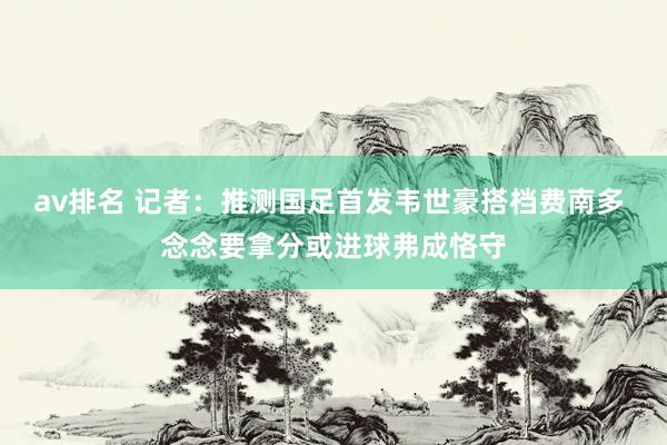 av排名 记者：推测国足首发韦世豪搭档费南多 念念要拿分或进球弗成恪守