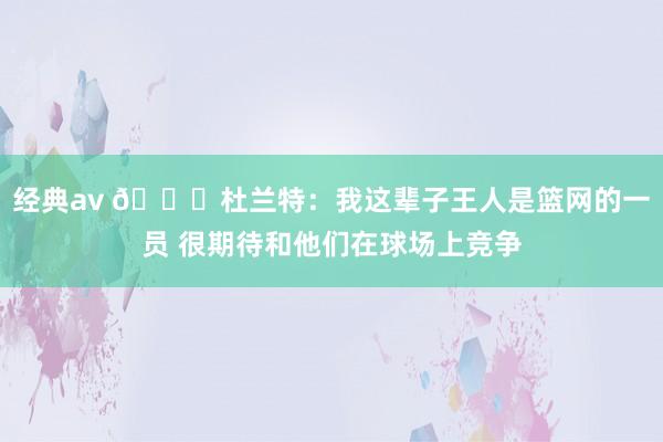 经典av 👀杜兰特：我这辈子王人是篮网的一员 很期待和他们在球场上竞争