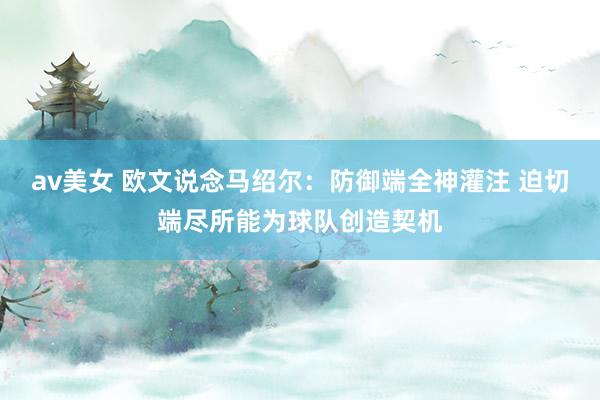 av美女 欧文说念马绍尔：防御端全神灌注 迫切端尽所能为球队创造契机