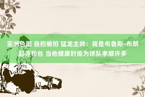 亚洲色图 自拍偷拍 猛龙主帅：我是布鲁斯-布朗超等粉丝 当他健康时能为球队孝顺许多
