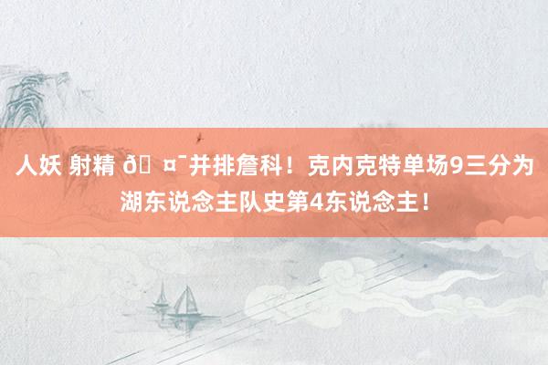 人妖 射精 🤯并排詹科！克内克特单场9三分为湖东说念主队史第4东说念主！