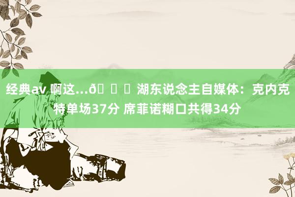 经典av 啊这...😅湖东说念主自媒体：克内克特单场37分 席菲诺糊口共得34分