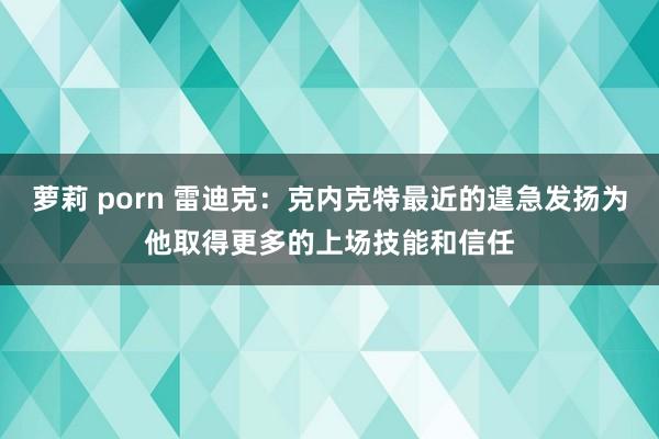 萝莉 porn 雷迪克：克内克特最近的遑急发扬为他取得更多的上场技能和信任