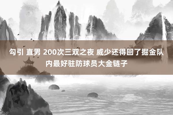 勾引 直男 200次三双之夜 威少还得回了掘金队内最好驻防球员大金链子
