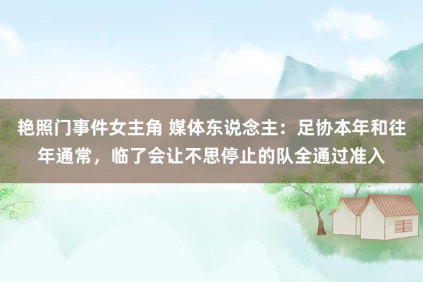艳照门事件女主角 媒体东说念主：足协本年和往年通常，临了会让不思停止的队全通过准入