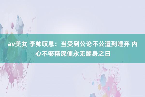 av美女 李帅叹息：当受到公论不公遭到唾弃 内心不够精深便永无翻身之日