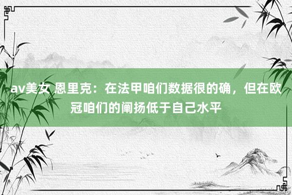 av美女 恩里克：在法甲咱们数据很的确，但在欧冠咱们的阐扬低于自己水平