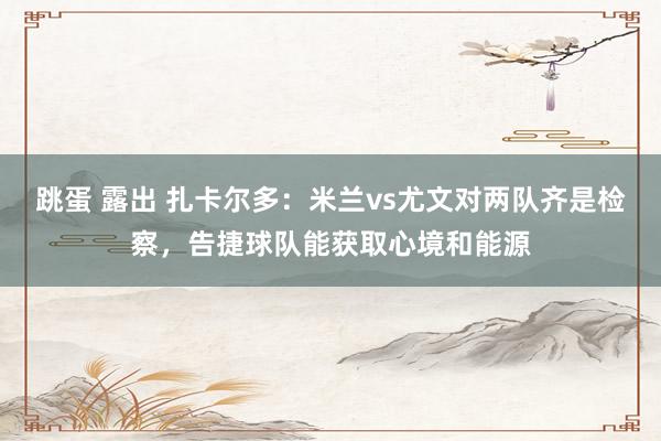跳蛋 露出 扎卡尔多：米兰vs尤文对两队齐是检察，告捷球队能获取心境和能源