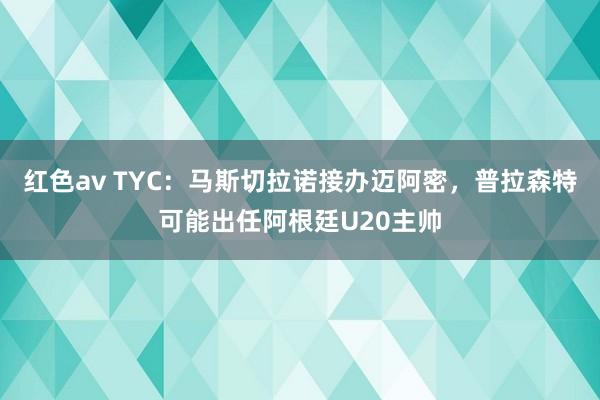 红色av TYC：马斯切拉诺接办迈阿密，普拉森特可能出任阿根廷U20主帅
