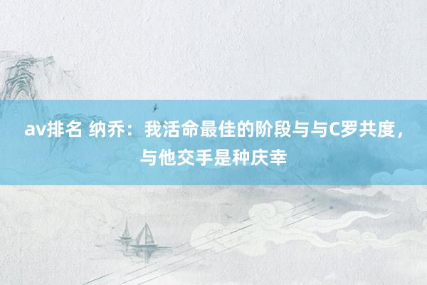 av排名 纳乔：我活命最佳的阶段与与C罗共度，与他交手是种庆幸