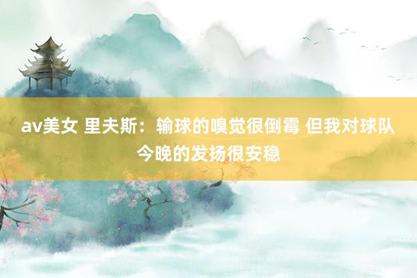 av美女 里夫斯：输球的嗅觉很倒霉 但我对球队今晚的发扬很安稳