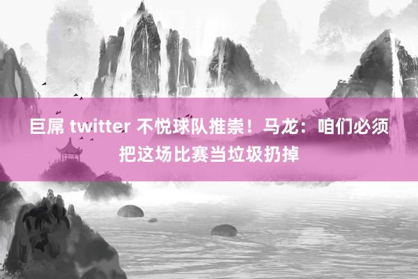 巨屌 twitter 不悦球队推崇！马龙：咱们必须把这场比赛当垃圾扔掉
