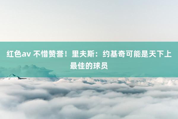 红色av 不惜赞誉！里夫斯：约基奇可能是天下上最佳的球员