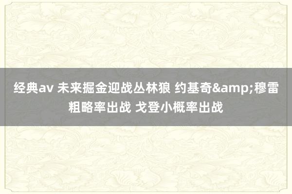 经典av 未来掘金迎战丛林狼 约基奇&穆雷粗略率出战 戈登小概率出战