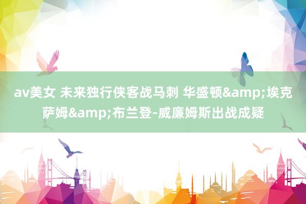 av美女 未来独行侠客战马刺 华盛顿&埃克萨姆&布兰登-威廉姆斯出战成疑
