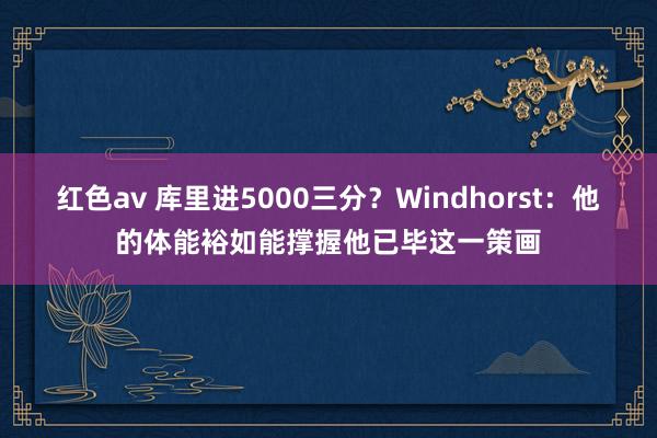 红色av 库里进5000三分？Windhorst：他的体能裕如能撑握他已毕这一策画