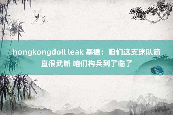 hongkongdoll leak 基德：咱们这支球队简直很武断 咱们构兵到了临了
