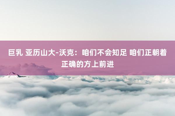 巨乳 亚历山大-沃克：咱们不会知足 咱们正朝着正确的方上前进