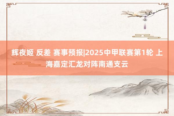 辉夜姬 反差 赛事预报|2025中甲联赛第1轮 上海嘉定汇龙对阵南通支云