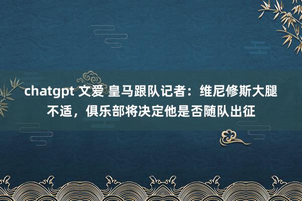 chatgpt 文爱 皇马跟队记者：维尼修斯大腿不适，俱乐部将决定他是否随队出征