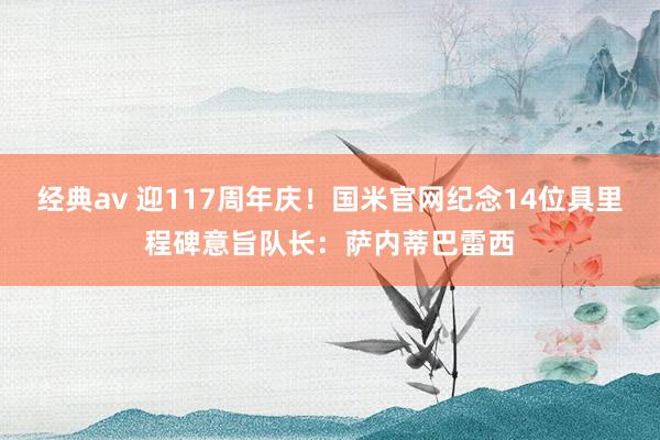 经典av 迎117周年庆！国米官网纪念14位具里程碑意旨队长：萨内蒂巴雷西