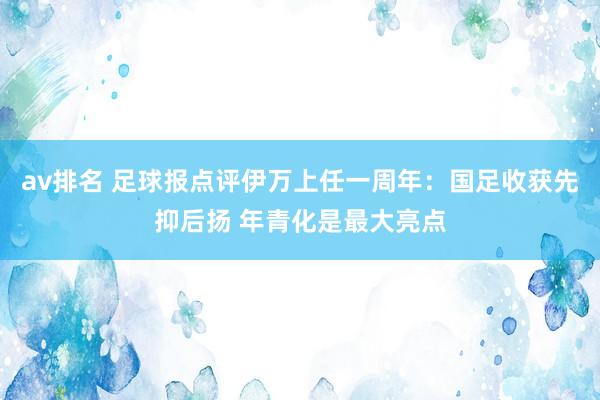 av排名 足球报点评伊万上任一周年：国足收获先抑后扬 年青化是最大亮点